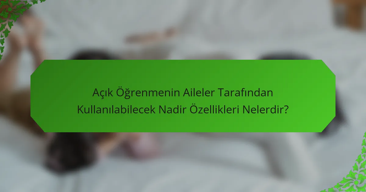 Açık Öğrenmenin Aileler Tarafından Kullanılabilecek Nadir Özellikleri Nelerdir?