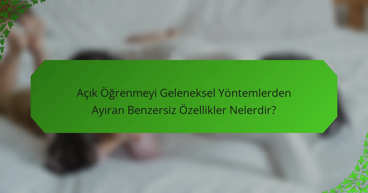 Açık Öğrenmeyi Geleneksel Yöntemlerden Ayıran Benzersiz Özellikler Nelerdir?