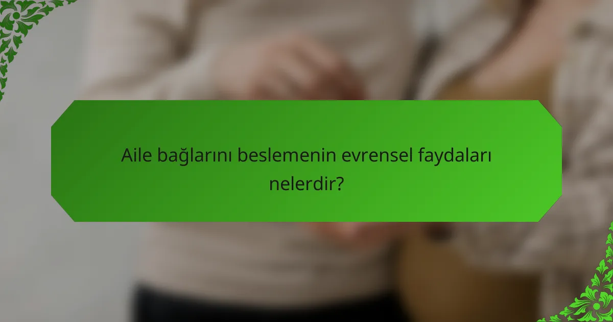 Aile bağlarını beslemenin evrensel faydaları nelerdir?