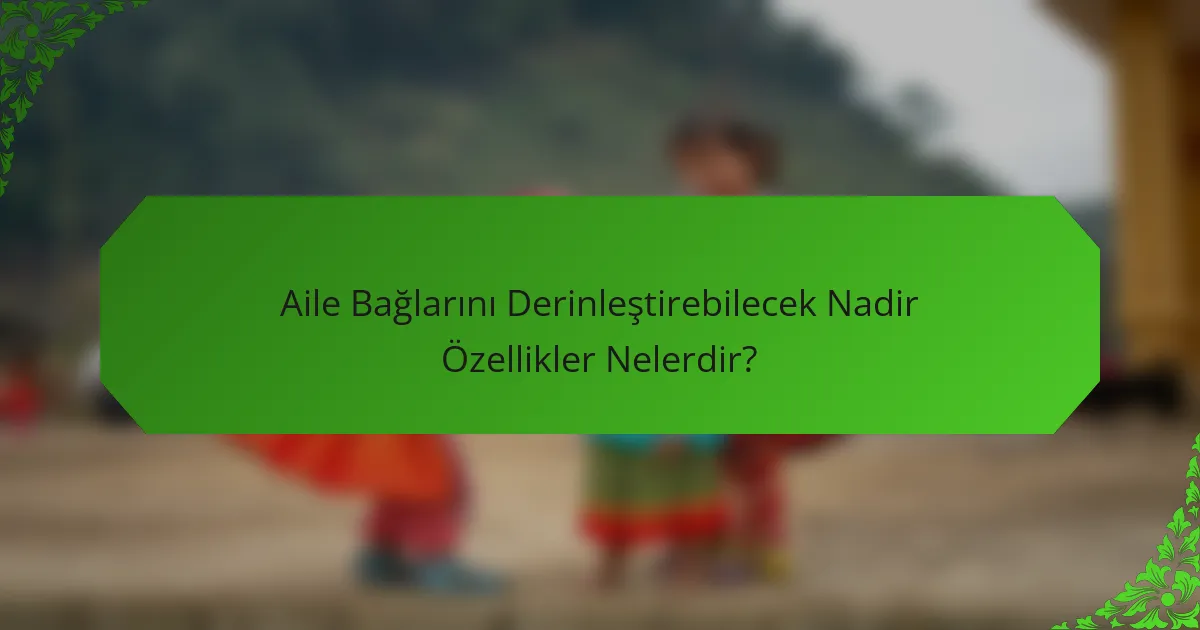 Aile Bağlarını Derinleştirebilecek Nadir Özellikler Nelerdir?