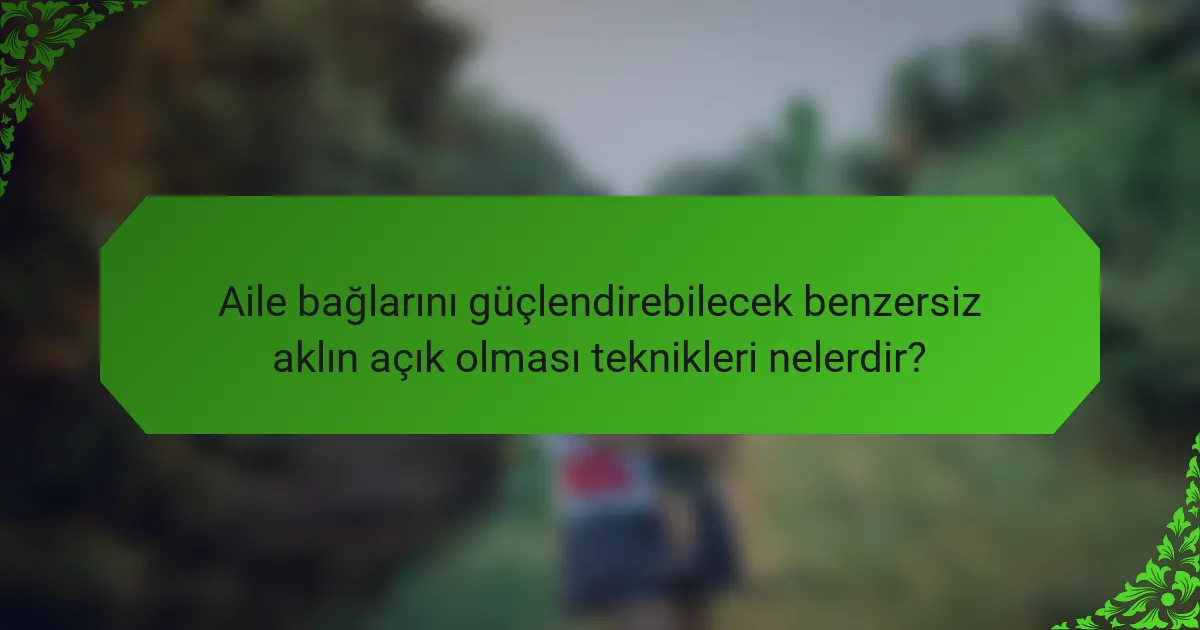 Aile bağlarını güçlendirebilecek benzersiz aklın açık olması teknikleri nelerdir?