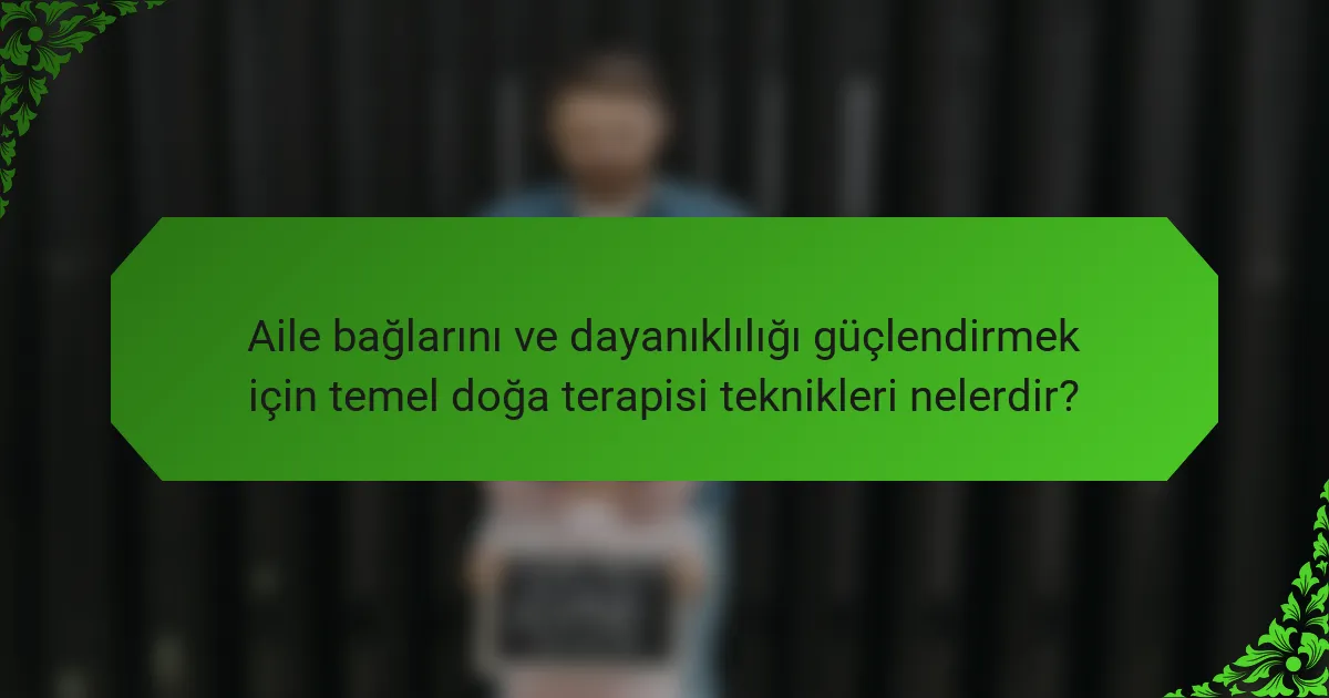 Aile bağlarını ve dayanıklılığı güçlendirmek için temel doğa terapisi teknikleri nelerdir?