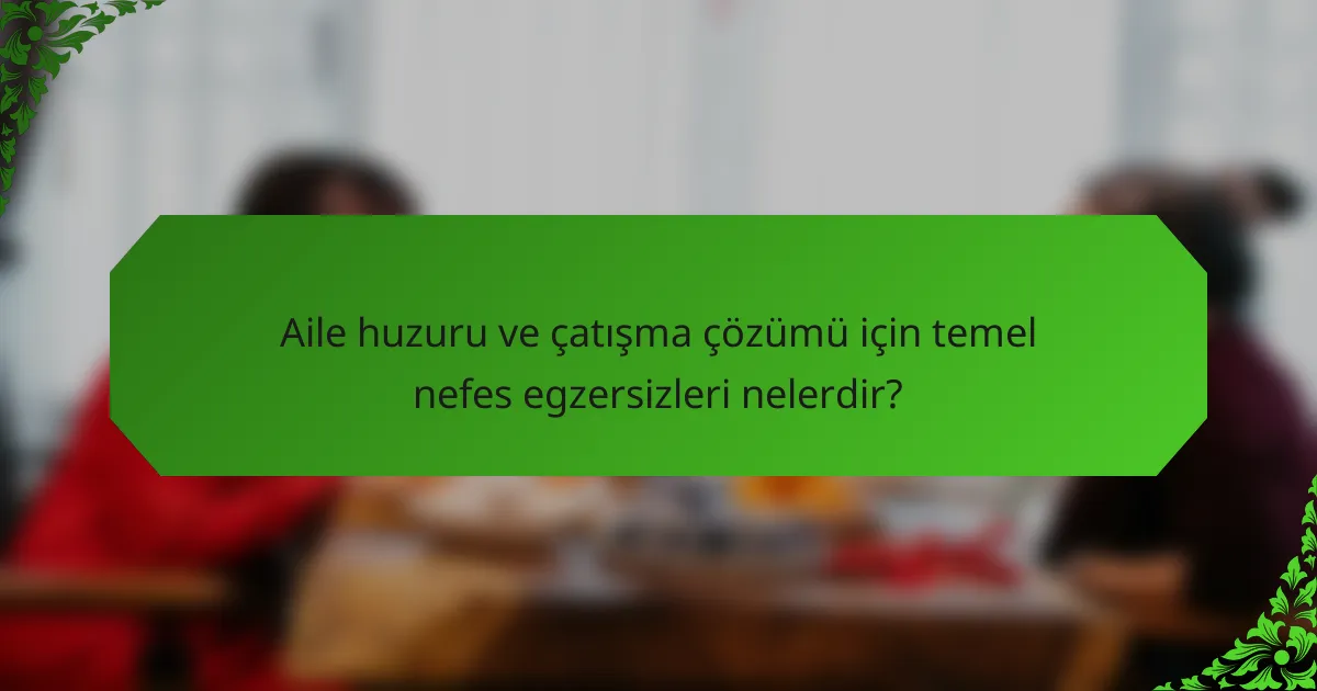 Aile huzuru ve çatışma çözümü için temel nefes egzersizleri nelerdir?