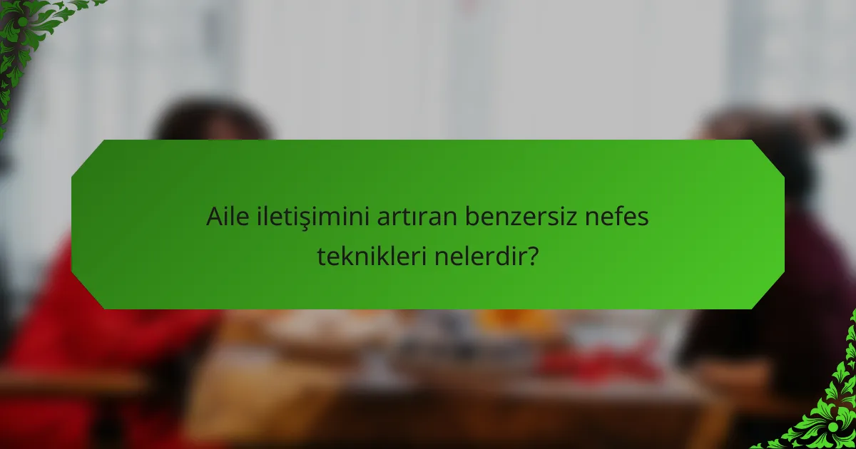 Aile iletişimini artıran benzersiz nefes teknikleri nelerdir?