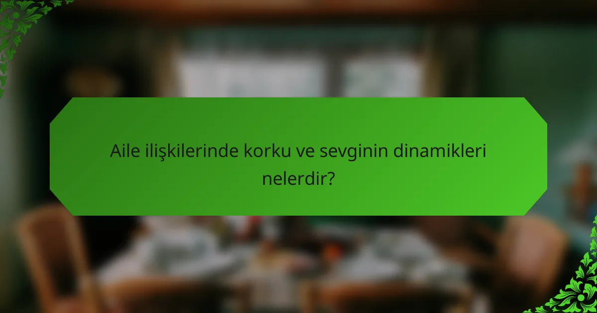 Aile ilişkilerinde korku ve sevginin dinamikleri nelerdir?