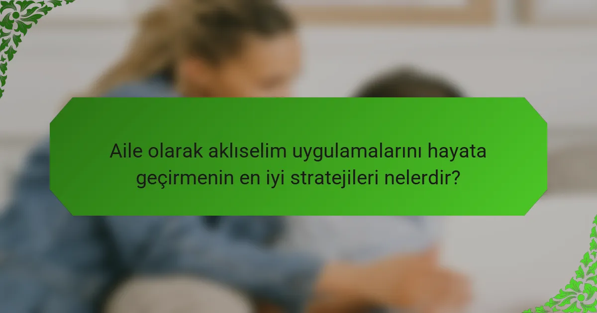 Aile olarak aklıselim uygulamalarını hayata geçirmenin en iyi stratejileri nelerdir?