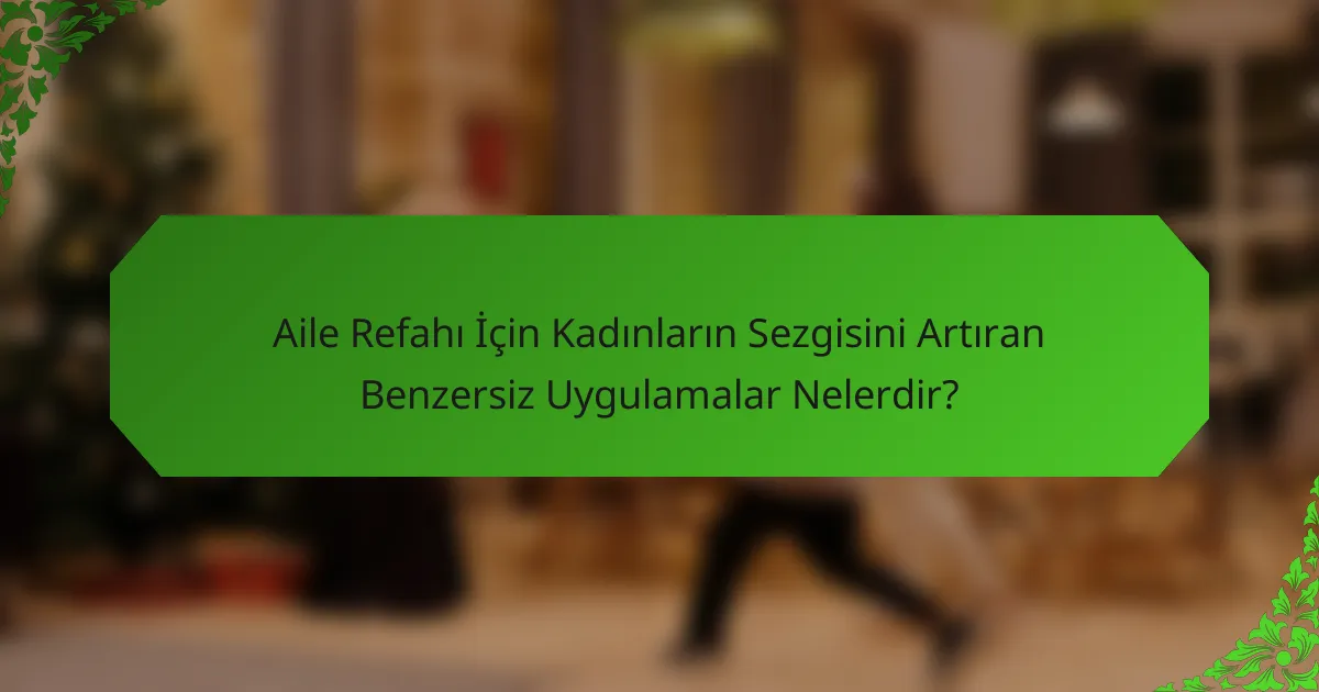 Aile Refahı İçin Kadınların Sezgisini Artıran Benzersiz Uygulamalar Nelerdir?