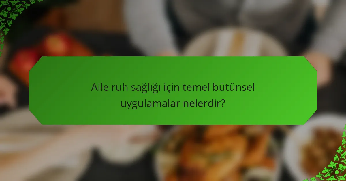 Aile ruh sağlığı için temel bütünsel uygulamalar nelerdir?