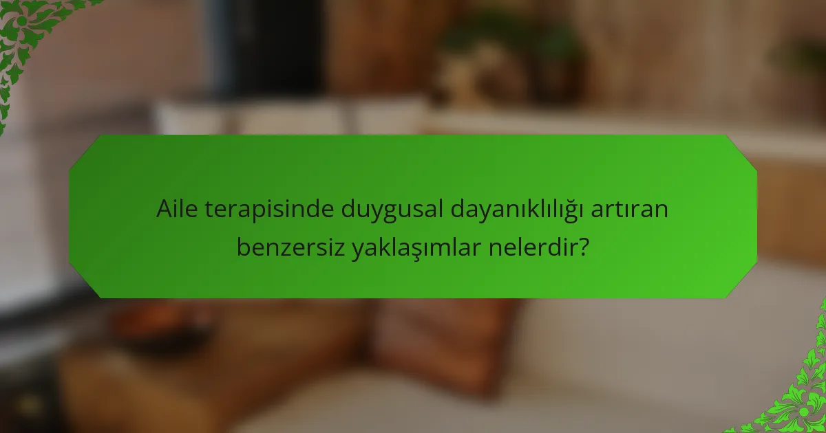 Aile terapisinde duygusal dayanıklılığı artıran benzersiz yaklaşımlar nelerdir?