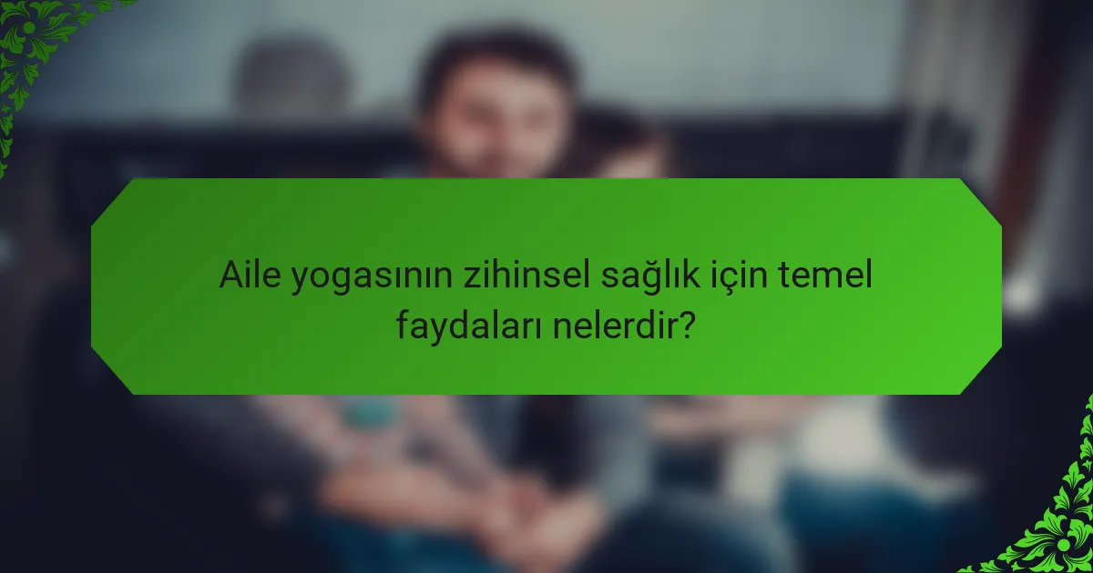 Aile yogasının zihinsel sağlık için temel faydaları nelerdir?