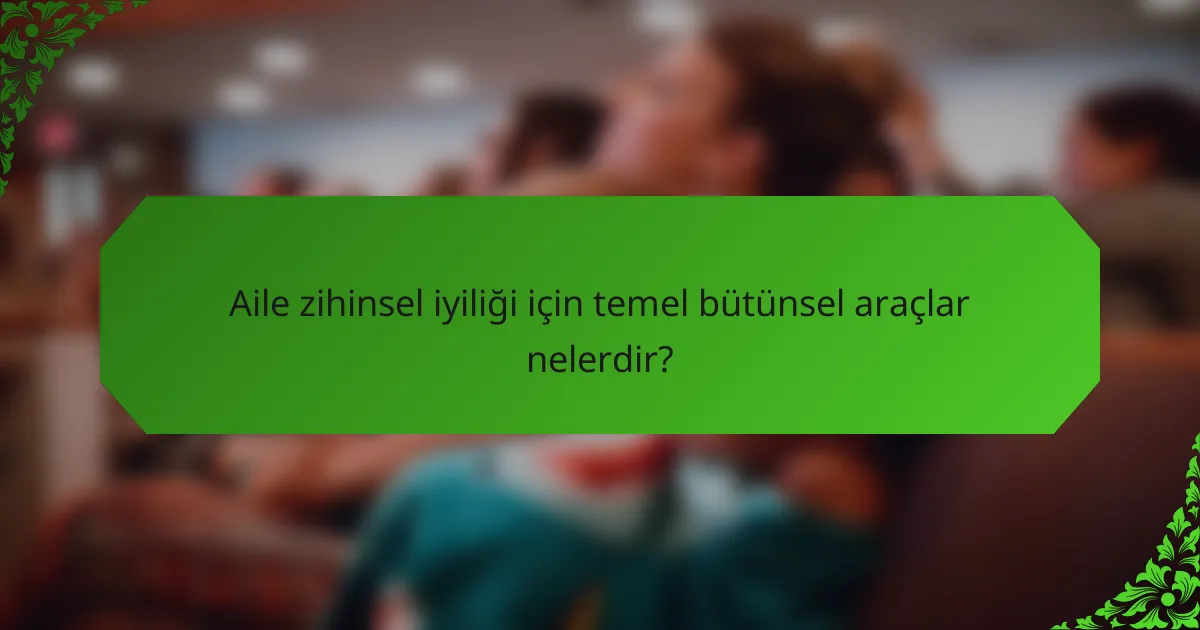 Aile zihinsel iyiliği için temel bütünsel araçlar nelerdir?
