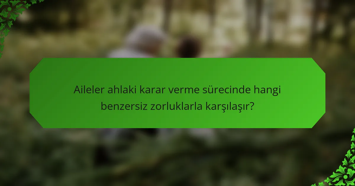 Aileler ahlaki karar verme sürecinde hangi benzersiz zorluklarla karşılaşır?