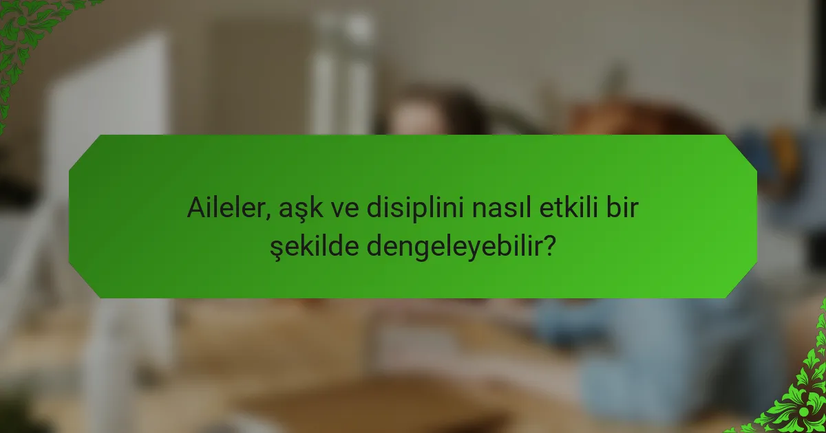Aileler, aşk ve disiplini nasıl etkili bir şekilde dengeleyebilir?