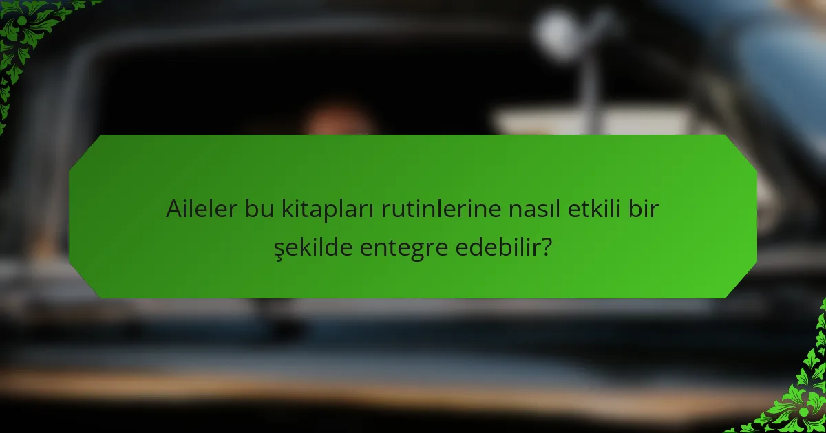 Aileler bu kitapları rutinlerine nasıl etkili bir şekilde entegre edebilir?