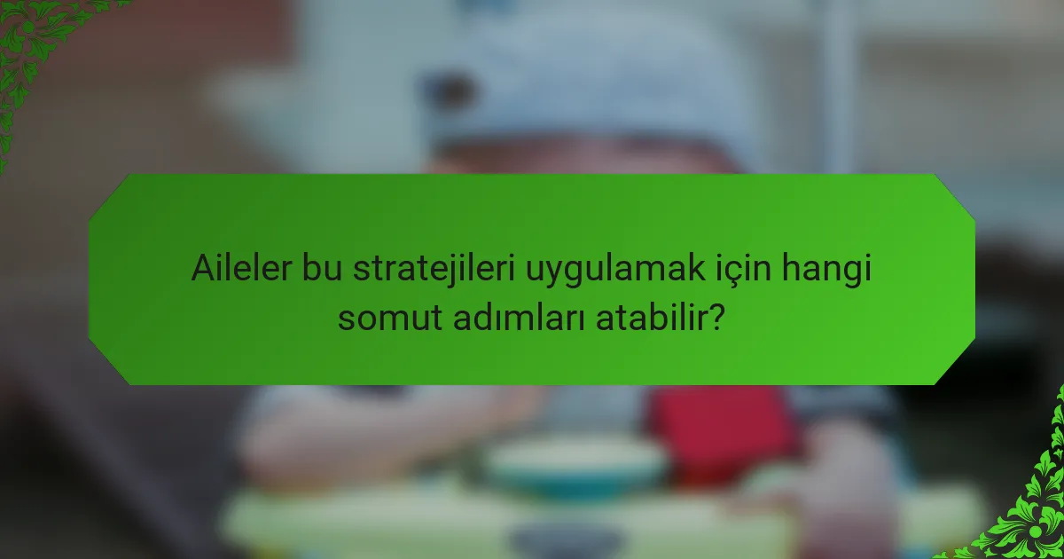 Aileler bu stratejileri uygulamak için hangi somut adımları atabilir?