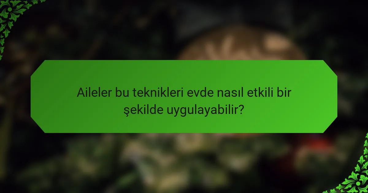 Aileler bu teknikleri evde nasıl etkili bir şekilde uygulayabilir?