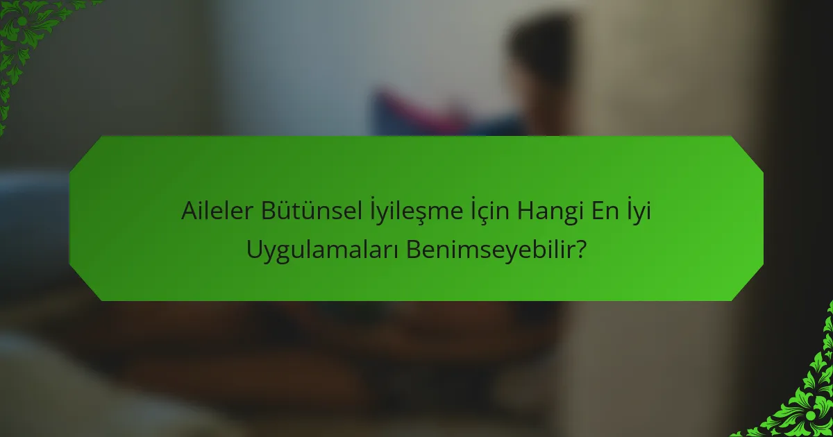 Aileler Bütünsel İyileşme İçin Hangi En İyi Uygulamaları Benimseyebilir?