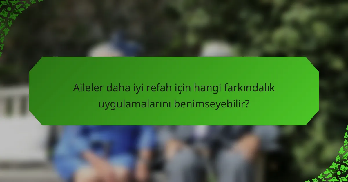 Aileler daha iyi refah için hangi farkındalık uygulamalarını benimseyebilir?