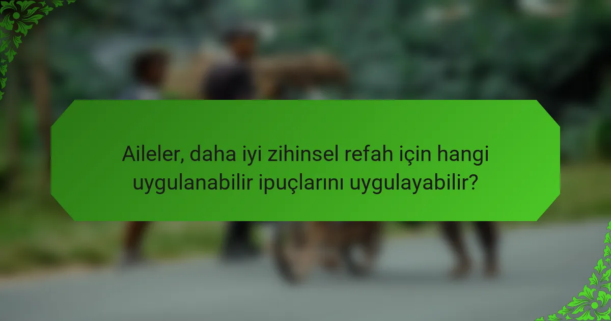 Aileler, daha iyi zihinsel refah için hangi uygulanabilir ipuçlarını uygulayabilir?