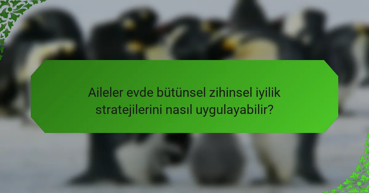 Aileler evde bütünsel zihinsel iyilik stratejilerini nasıl uygulayabilir?