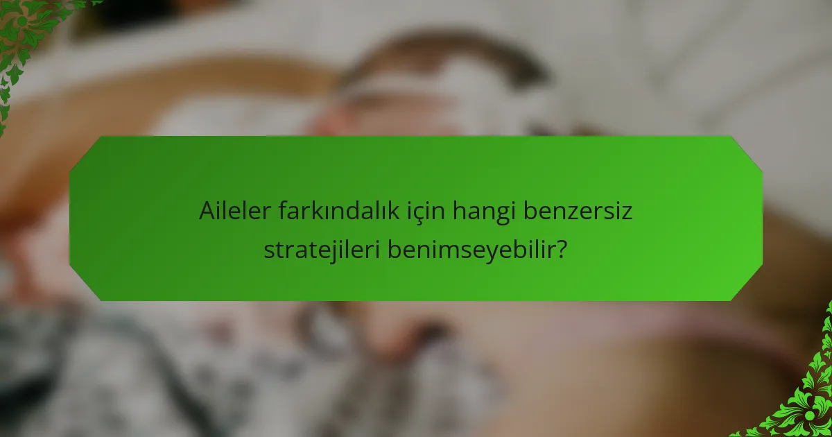 Aileler farkındalık için hangi benzersiz stratejileri benimseyebilir?