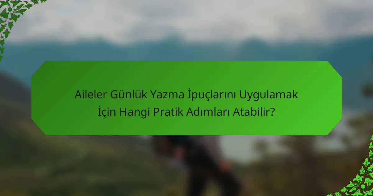 Aileler Günlük Yazma İpuçlarını Uygulamak İçin Hangi Pratik Adımları Atabilir?