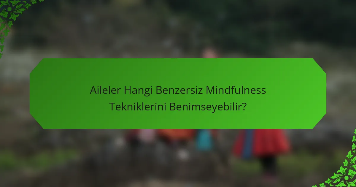 Aileler Hangi Benzersiz Mindfulness Tekniklerini Benimseyebilir?