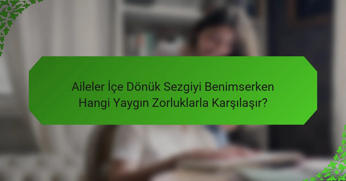 Aileler İçe Dönük Sezgiyi Benimserken Hangi Yaygın Zorluklarla Karşılaşır?