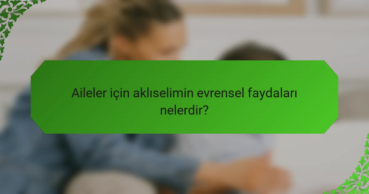 Aileler için aklıselimin evrensel faydaları nelerdir?