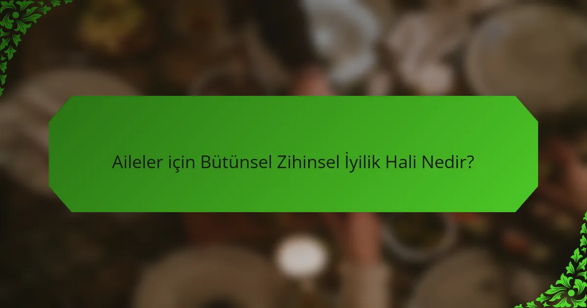 Aileler için Bütünsel Zihinsel İyilik Hali Nedir?