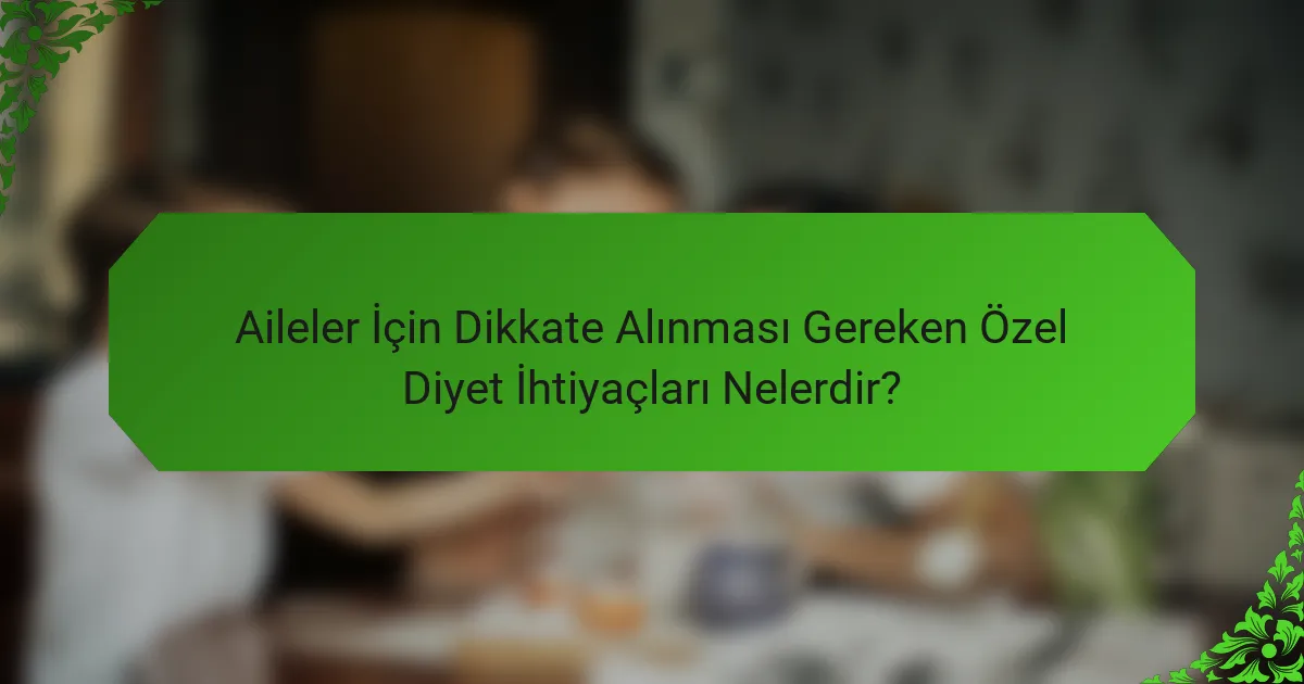 Aileler İçin Dikkate Alınması Gereken Özel Diyet İhtiyaçları Nelerdir?