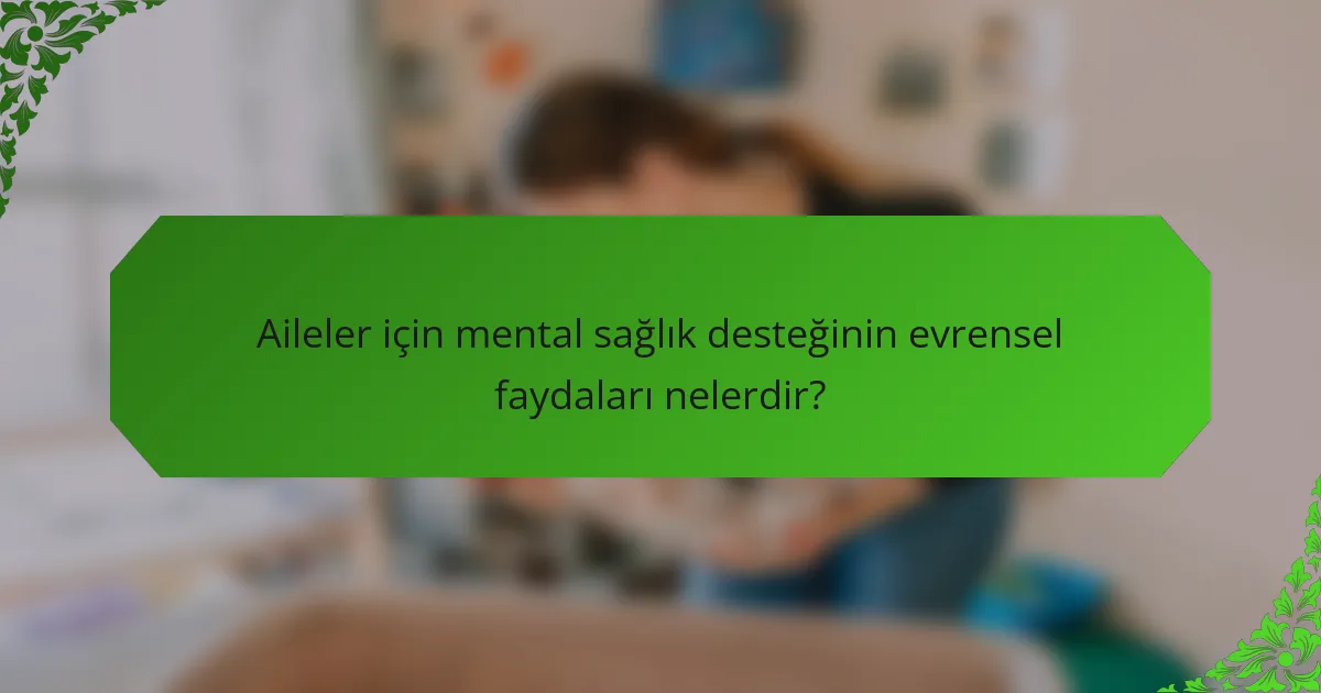 Aileler için mental sağlık desteğinin evrensel faydaları nelerdir?