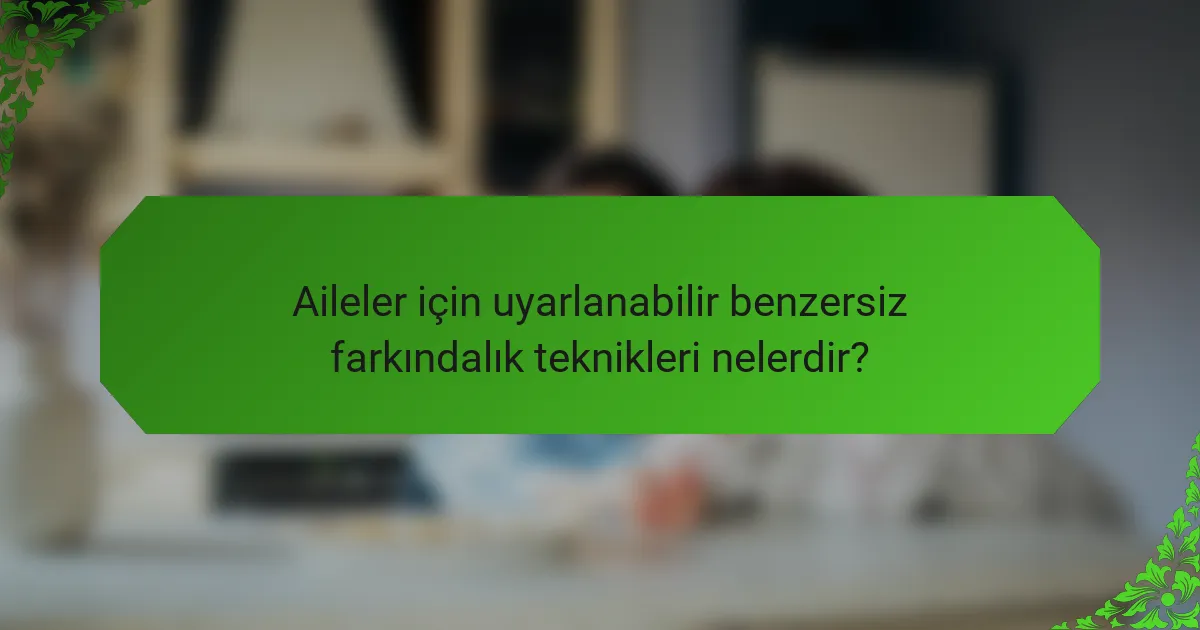 Aileler için uyarlanabilir benzersiz farkındalık teknikleri nelerdir?