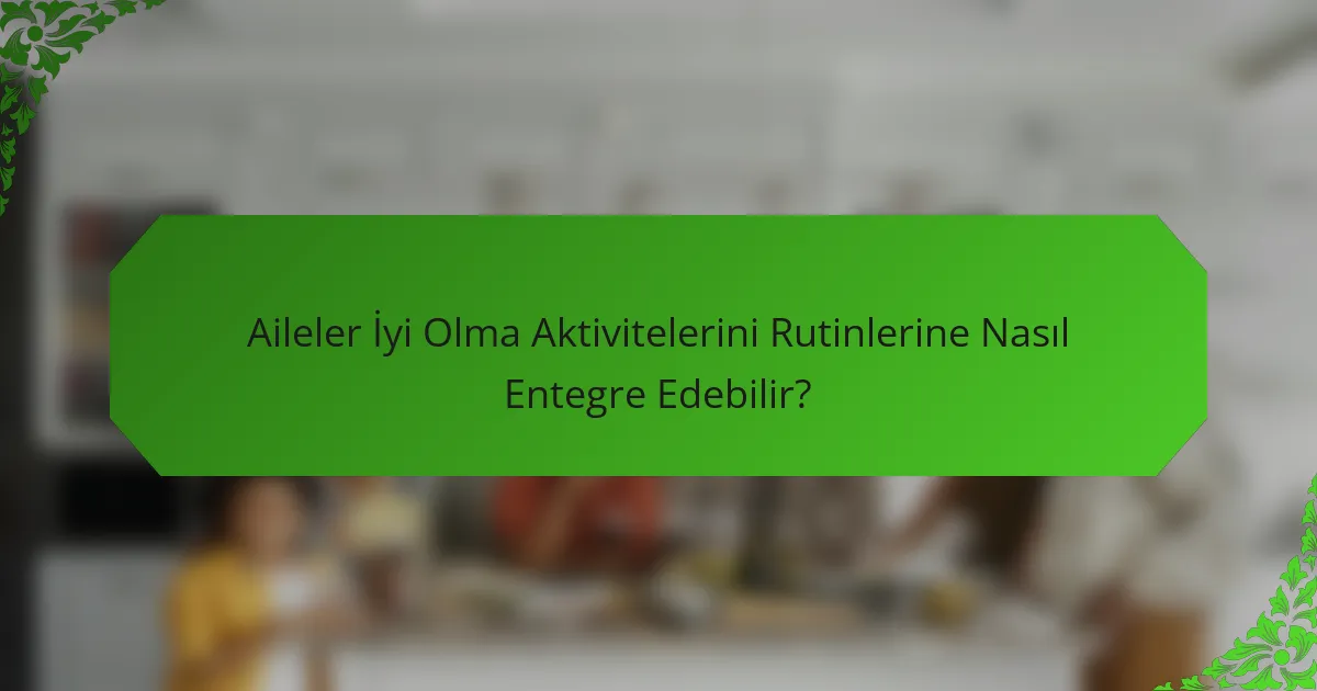 Aileler İyi Olma Aktivitelerini Rutinlerine Nasıl Entegre Edebilir?