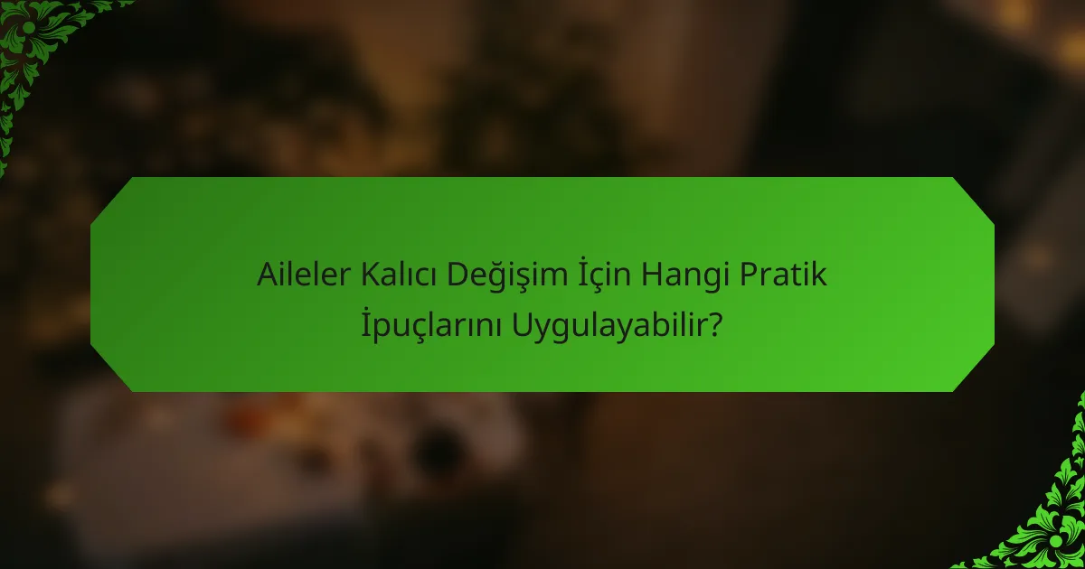 Aileler Kalıcı Değişim İçin Hangi Pratik İpuçlarını Uygulayabilir?