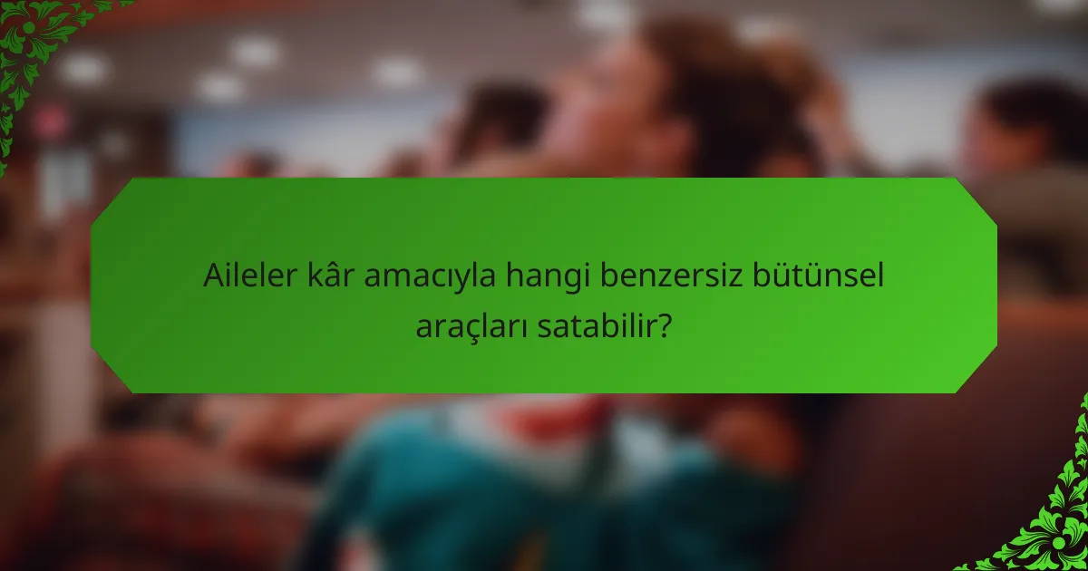 Aileler kâr amacıyla hangi benzersiz bütünsel araçları satabilir?