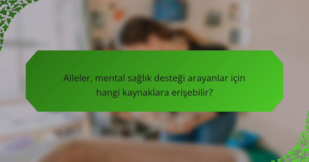 Aileler, mental sağlık desteği arayanlar için hangi kaynaklara erişebilir?