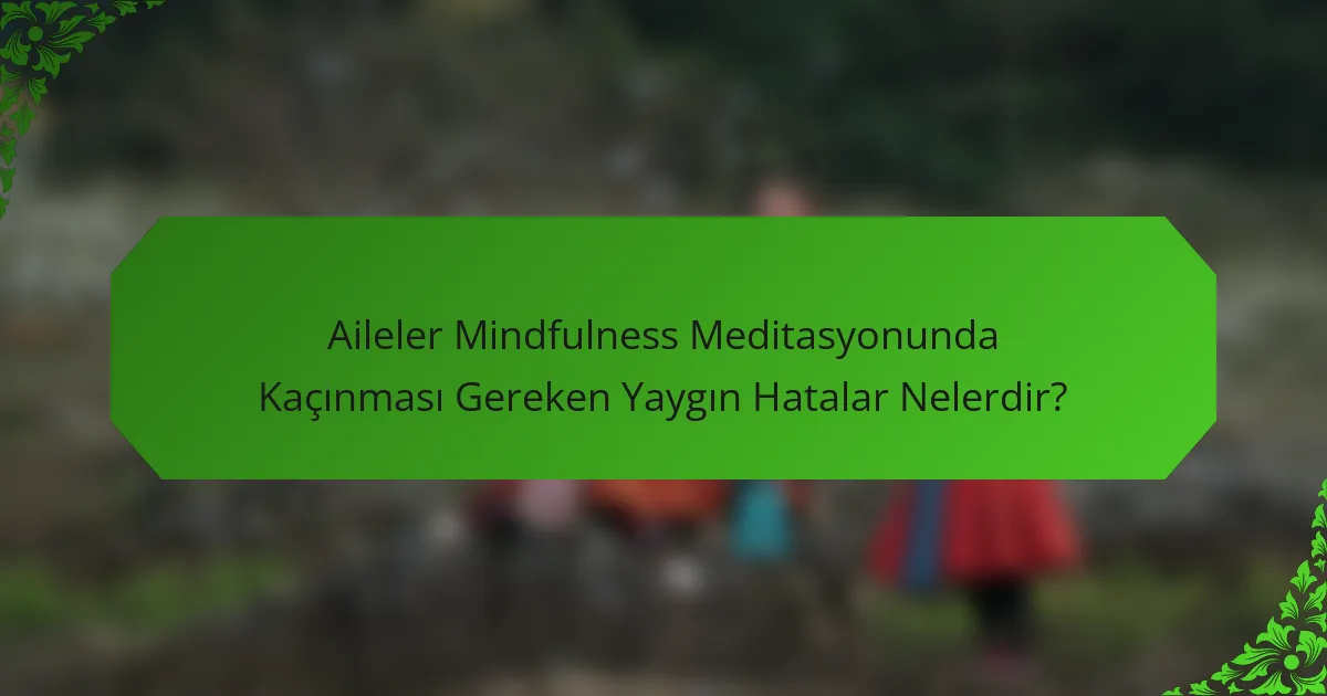 Aileler Mindfulness Meditasyonunda Kaçınması Gereken Yaygın Hatalar Nelerdir?