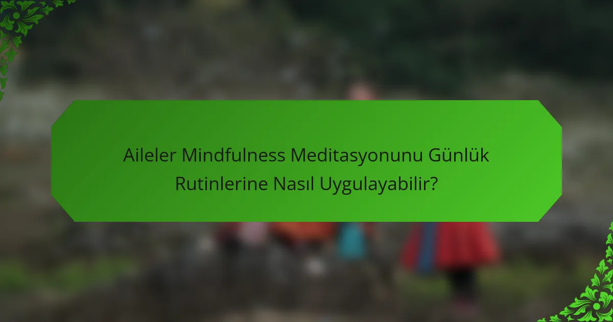 Aileler Mindfulness Meditasyonunu Günlük Rutinlerine Nasıl Uygulayabilir?