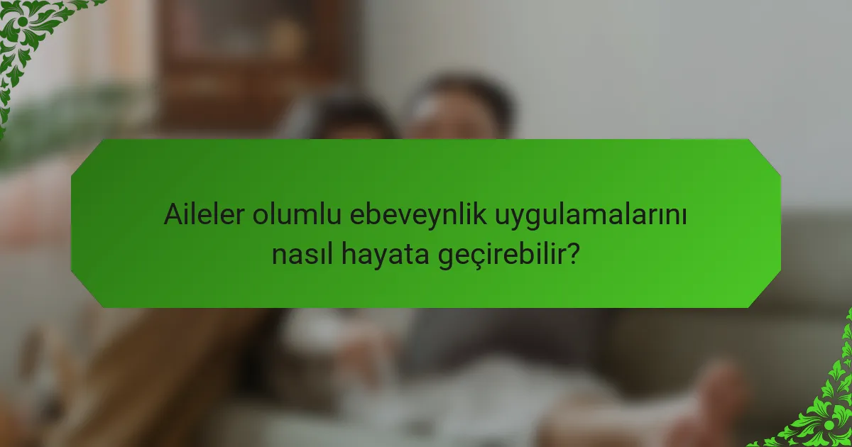 Aileler olumlu ebeveynlik uygulamalarını nasıl hayata geçirebilir?