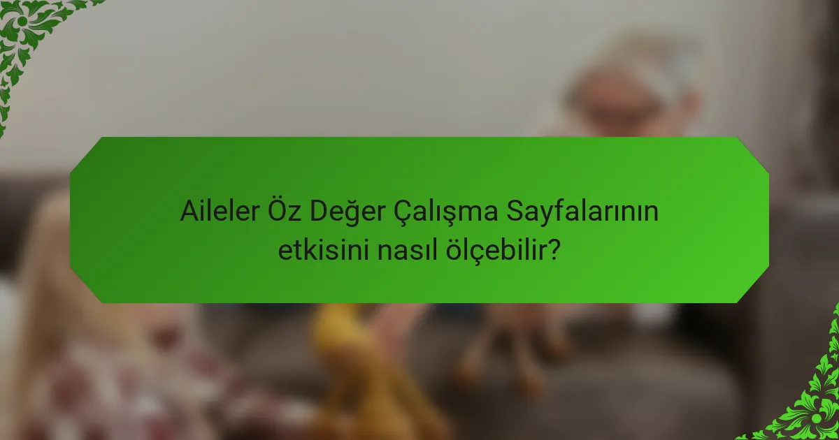Aileler Öz Değer Çalışma Sayfalarının etkisini nasıl ölçebilir?