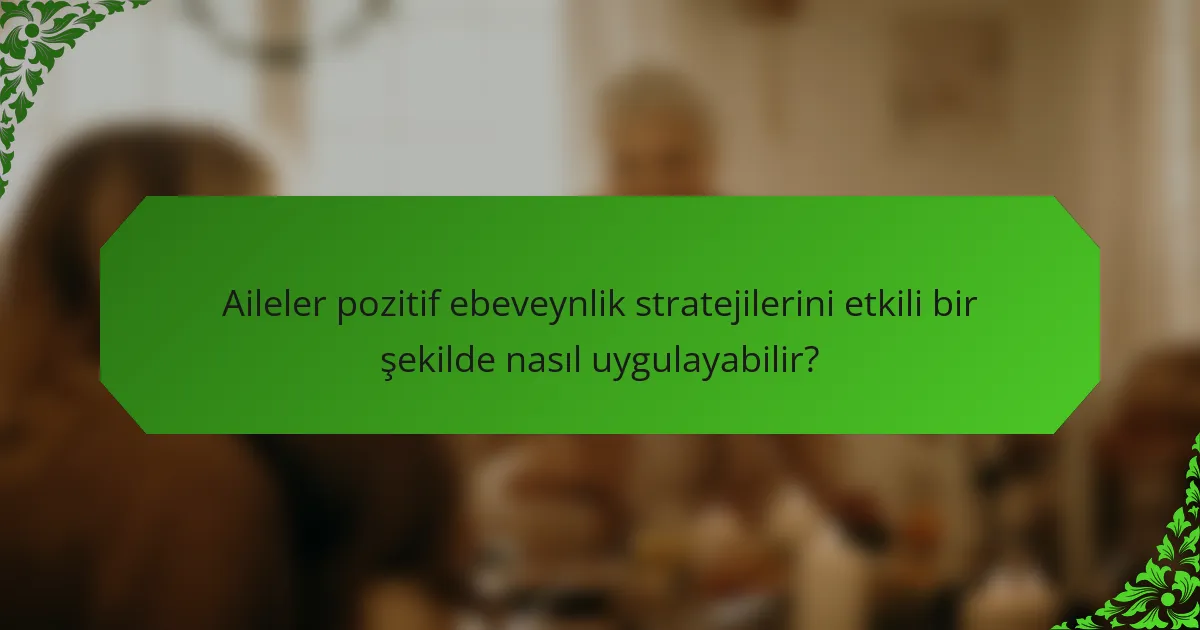 Aileler pozitif ebeveynlik stratejilerini etkili bir şekilde nasıl uygulayabilir?