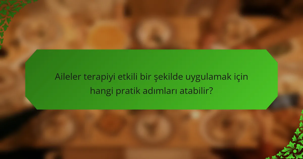 Aileler terapiyi etkili bir şekilde uygulamak için hangi pratik adımları atabilir?