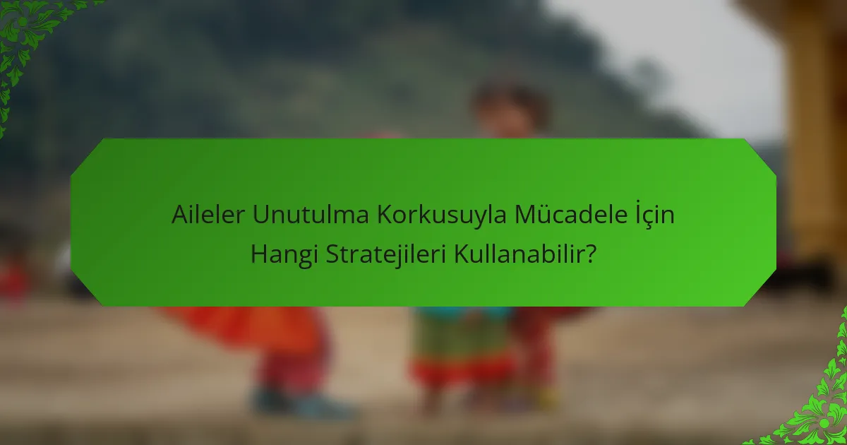 Aileler Unutulma Korkusuyla Mücadele İçin Hangi Stratejileri Kullanabilir?