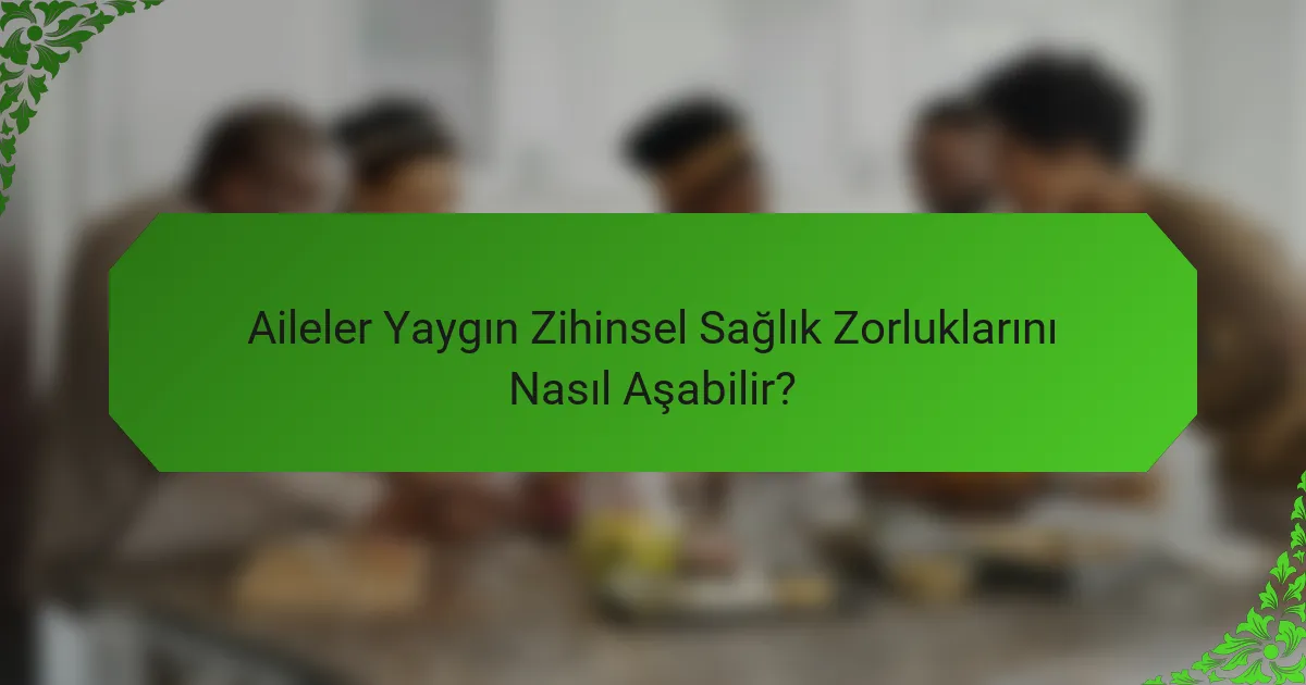 Aileler Yaygın Zihinsel Sağlık Zorluklarını Nasıl Aşabilir?
