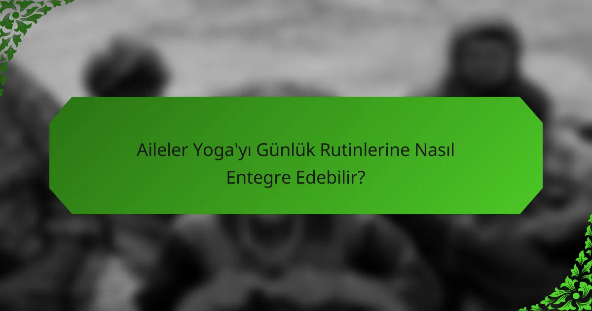 Aileler Yoga'yı Günlük Rutinlerine Nasıl Entegre Edebilir?