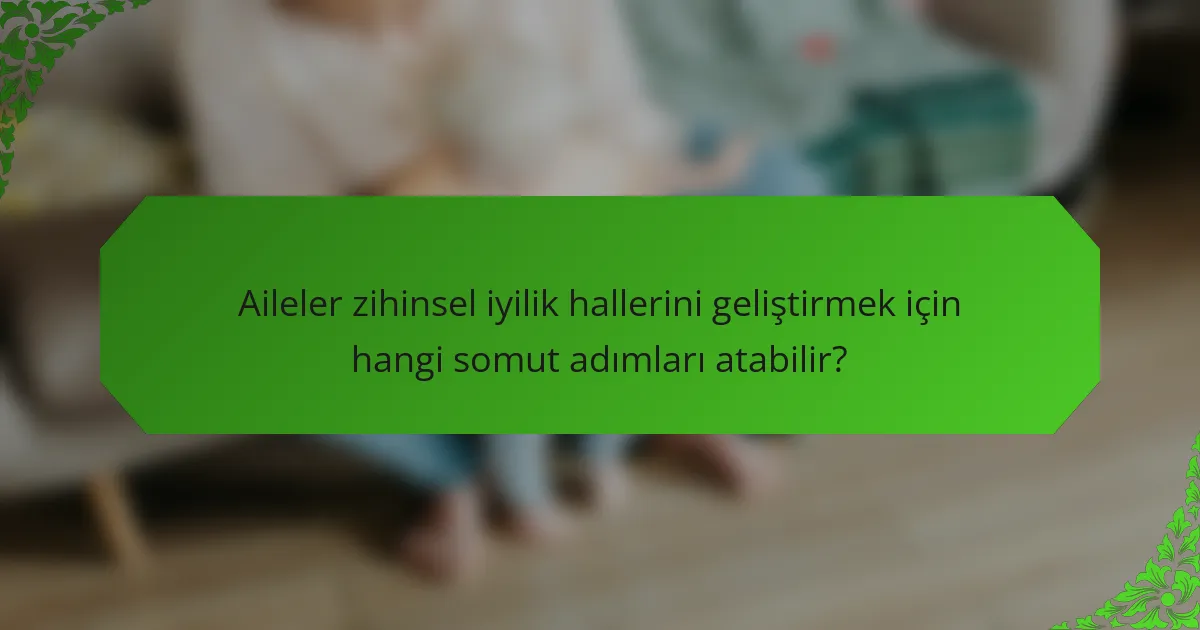 Aileler zihinsel iyilik hallerini geliştirmek için hangi somut adımları atabilir?