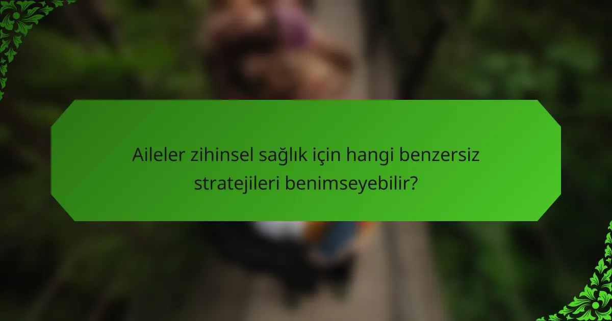 Aileler zihinsel sağlık için hangi benzersiz stratejileri benimseyebilir?