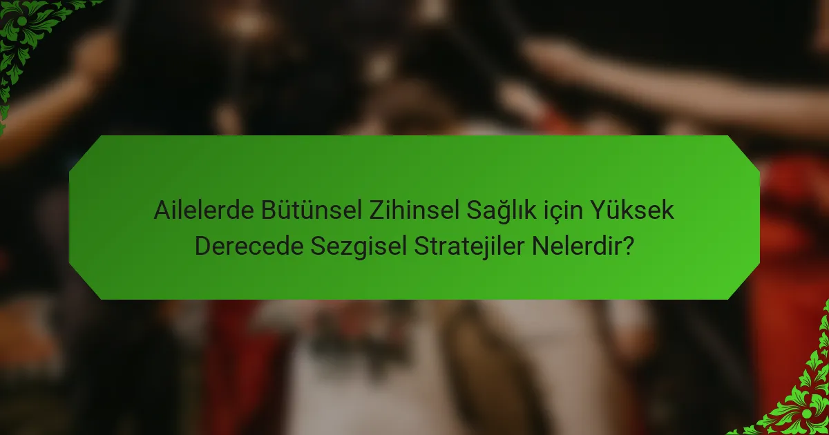 Ailelerde Bütünsel Zihinsel Sağlık için Yüksek Derecede Sezgisel Stratejiler Nelerdir?