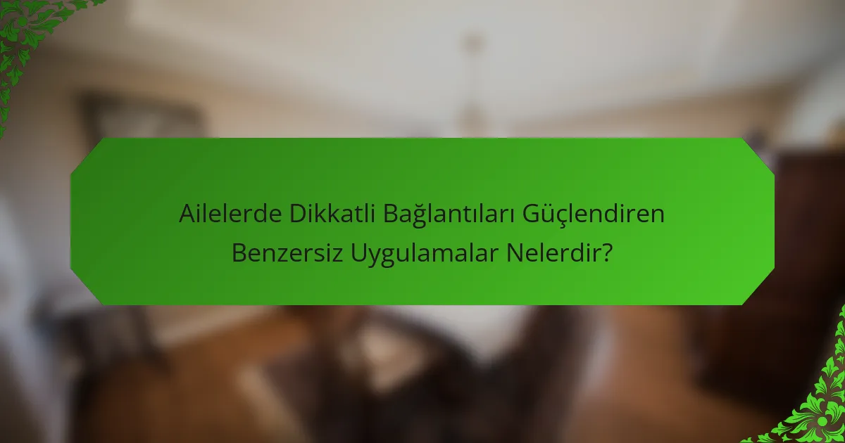 Ailelerde Dikkatli Bağlantıları Güçlendiren Benzersiz Uygulamalar Nelerdir?